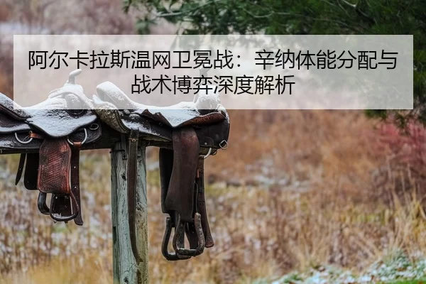 阿尔卡拉斯温网卫冕战：辛纳体能分配与战术博弈深度解析