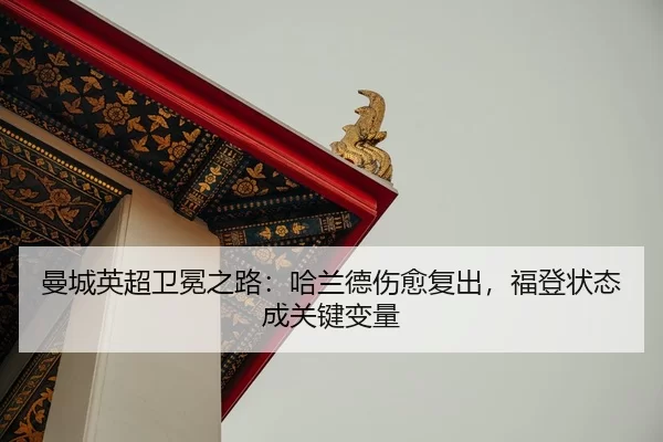 曼城英超卫冕之路：哈兰德伤愈复出，福登状态成关键变量