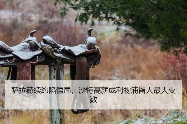 萨拉赫续约陷僵局，沙特高薪成利物浦留人最大变数