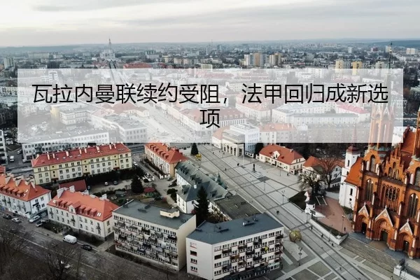 瓦拉内曼联续约受阻，法甲回归成新选项