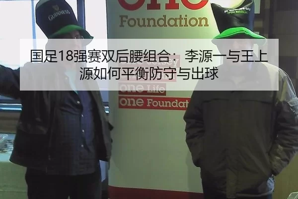 国足18强赛双后腰组合：李源一与王上源如何平衡防守与出球