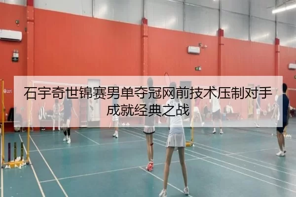 石宇奇世锦赛男单夺冠网前技术压制对手成就经典之战
