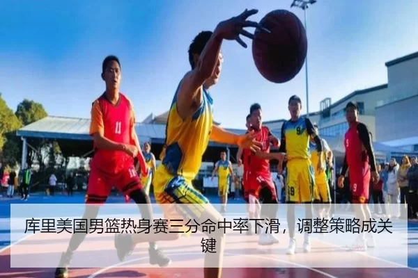 库里美国男篮热身赛三分命中率下滑，调整策略成关键