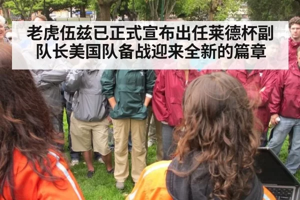 老虎伍兹已正式宣布出任莱德杯副队长美国队备战迎来全新的篇章