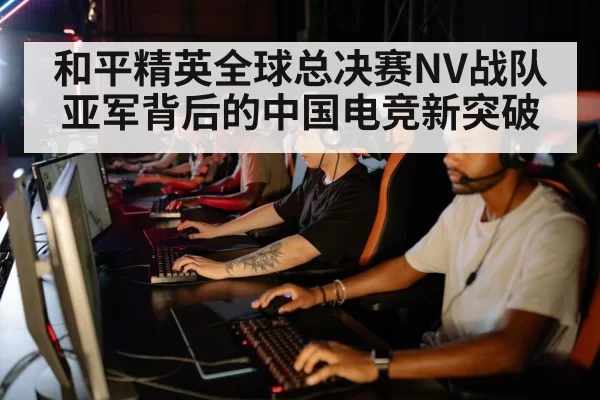 和平精英全球总决赛NV战队亚军背后的中国电竞新突破