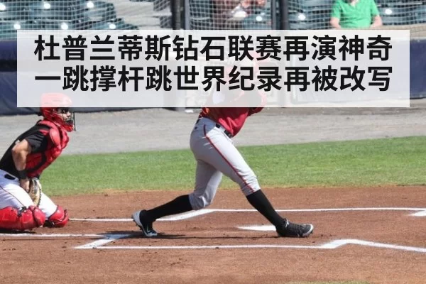杜普兰蒂斯钻石联赛再演神奇一跳撑杆跳世界纪录再被改写