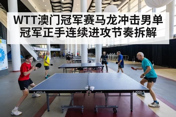 WTT澳门冠军赛马龙冲击男单冠军正手连续进攻节奏拆解
